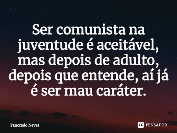 ⁠Ser comunista na juventude é aceitável, mas depois de adulto, depois que entende, aí já é ser mau caráter.... Frase de Tancredo Neves.