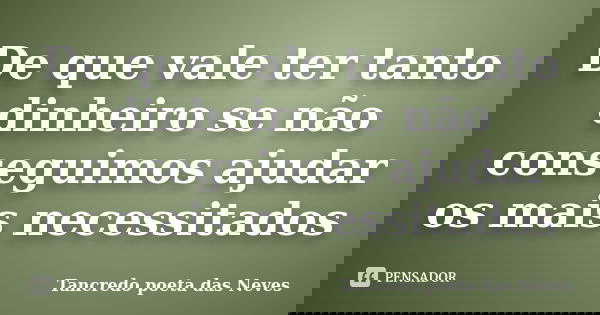 De que vale ter tanto dinheiro se não conseguimos ajudar os mais necessitados... Frase de Tancredo poeta das Neves.