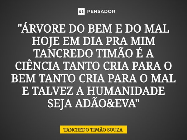 ⁠"ÁRVORE DO BEM E DO MAL HOJE EM DIA PRA MIM TANCREDO TIMÃO É A CIÊNCIA TANTO CRIA PARA O BEM TANTO CRIA PARA O MAL E TALVEZ A HUMANIDADE SEJA ADÃO&EVA... Frase de TANCREDO TIMÃO SOUZA.