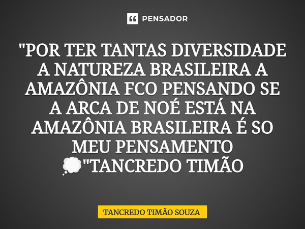 ⁠"POR TER TANTAS DIVERSIDADE A NATUREZA BRASILEIRA A AMAZÔNIA FCO PENSANDO SE A ARCA DE NOÉ ESTÁ NA AMAZÔNIA BRASILEIRA É SO MEU PENSAMENTO 💭"TANCREDO... Frase de TANCREDO TIMÃO SOUZA.