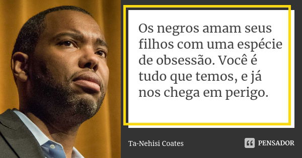 Os negros amam seus filhos com uma espécie de obsessão. Você é tudo que temos, e já nos chega em perigo.... Frase de Ta-Nehisi Coates.