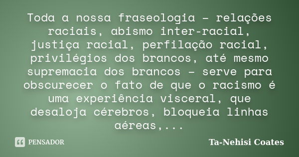 Toda a nossa fraseologia – relações raciais, abismo inter-racial, justiça racial, perfilação racial, privilégios dos brancos, até mesmo supremacia dos brancos –... Frase de Ta-Nehisi Coates.