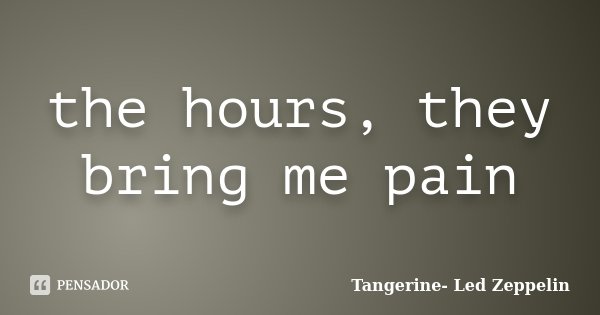 the hours, they bring me pain... Frase de Tangerine- Led Zeppelin.