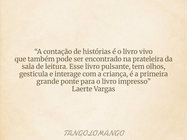 “A contação de histórias é o livro vivo quetambémpode ser encontrado na prateleira da sala de leitura. Esse livro pulsante, tem olhos, gesticula e interage com ... Frase de TANGOLOMANGO.