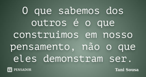 O que sabemos dos outros é o que construimos em nosso pensamento, não o que eles demonstram ser.... Frase de Tani Sousa.