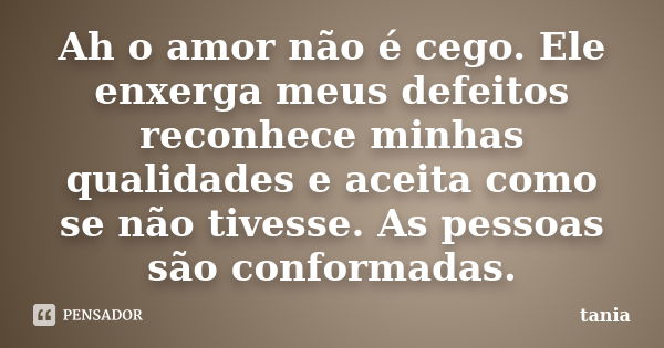 Ah o amor não é cego. Ele enxerga meus defeitos reconhece minhas qualidades e aceita como se não tivesse. As pessoas são conformadas.... Frase de Tânia.