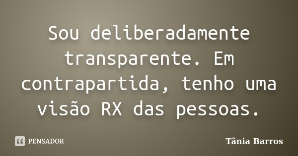 Sou deliberadamente transparente. Em contrapartida, tenho uma visão RX das pessoas.... Frase de Tânia Barros.