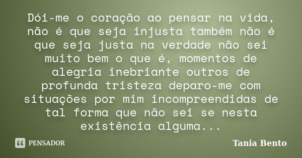 Dói-me o coração ao pensar na vida, não é que seja injusta também não é que seja justa na verdade não sei muito bem o que é, momentos de alegria inebriante outr... Frase de Tania Bento.