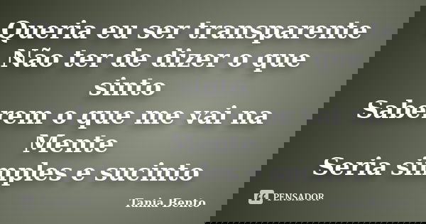 Queria eu ser transparente Não ter de dizer o que sinto Saberem o que me vai na Mente Seria simples e sucinto... Frase de Tania Bento.
