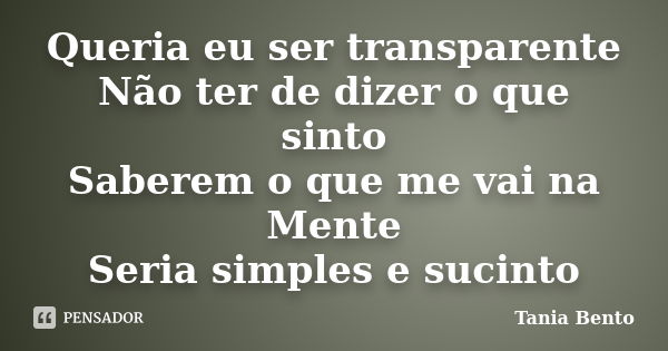 Queria eu ser transparente Não ter de dizer o que sinto Saberem o que me vai na Mente Seria simples e sucinto... Frase de Tania Bento.