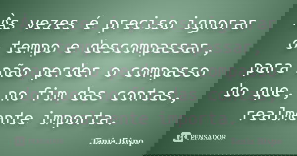 Às vezes é preciso ignorar o tempo e descompassar, para não perder o compasso do que, no fim das contas, realmente importa.... Frase de Tania Bispo.