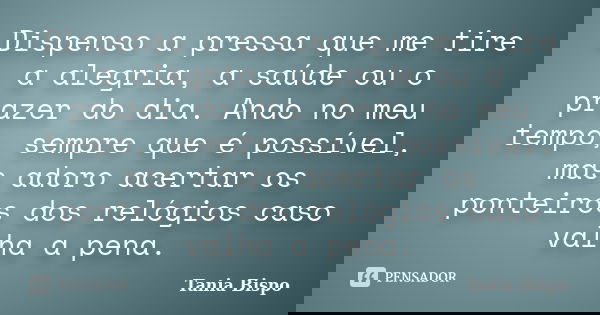 Dispenso a pressa que me tire a alegria, a saúde ou o prazer do dia. Ando no meu tempo, sempre que é possível, mas adoro acertar os ponteiros dos relógios caso ... Frase de Tania Bispo.