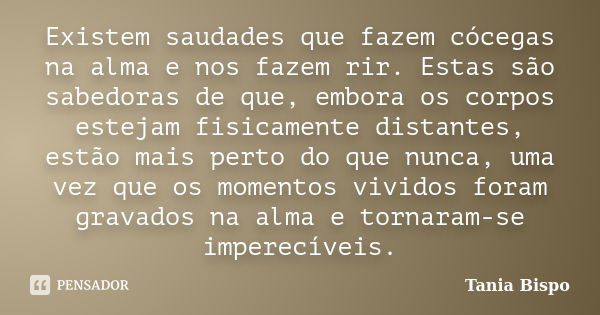 Existem saudades que fazem cócegas na alma e nos fazem rir. Estas são sabedoras de que, embora os corpos estejam fisicamente distantes, estão mais perto do que ... Frase de Tania Bispo.