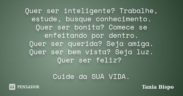 Quer ser inteligente? Trabalhe, estude, busque conhecimento. Quer ser bonita? Comece se enfeitando por dentro. Quer ser querida? Seja amiga. Quer ser bem vista?... Frase de Tania Bispo.