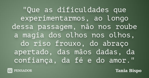 "Que as dificuldades que experimentarmos, ao longo dessa passagem, não nos roube a magia dos olhos nos olhos, do riso frouxo, do abraço apertado, das mãos ... Frase de Tania Bispo.