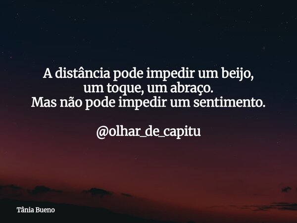 A distância pode impedir um beijo, um toque, um abraço. Mas não pode impedir um sentimento. @olhar_de_capitu... Frase de Tânia Bueno.