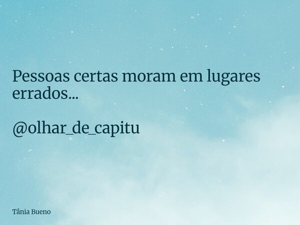 Pessoas certas moram em lugares errados... @olhar_de_capitu... Frase de Tânia Bueno.