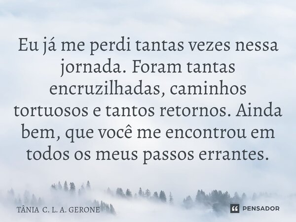 ⁠Eu já me perdi tantas vezes nessa jornada. Foram tantas encruzilhadas, caminhos tortuosos e tantos retornos. Ainda bem, que você me encontrou em todos os meus ... Frase de TÂNIA C. L. A. GERONE.