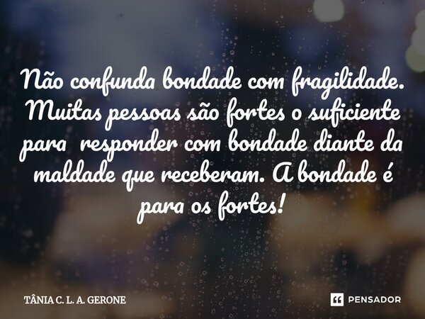 ⁠Não confunda bondade com fragilidade. Muitas pessoas são fortes o suficiente para responder com bondade diante da maldade que receberam. A bondade é para os fo... Frase de TÂNIA C. L. A. GERONE.