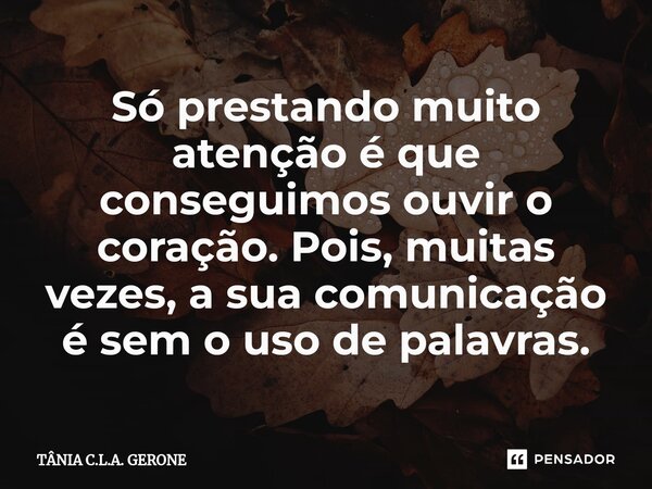 ⁠Só prestando muito atenção é que conseguimos ouvir o coração. Pois, muitas vezes, a sua comunicação é sem o uso de palavras.... Frase de TÂNIA C.L.A. GERONE.