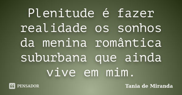 Plenitude é fazer realidade os sonhos da menina romântica suburbana que ainda vive em mim.... Frase de Tania de Miranda.