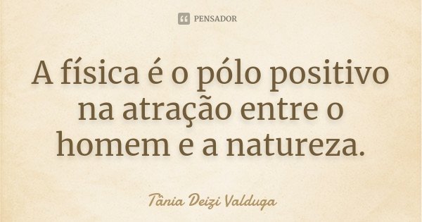 A física é o pólo positivo na atração entre o homem e a natureza.... Frase de Tânia Deizi Valduga.