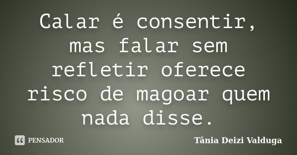 Calar é consentir, mas falar sem refletir oferece risco de magoar quem nada disse.... Frase de Tânia Deizi Valduga.
