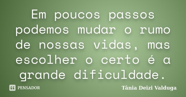 Em poucos passos podemos mudar o rumo de nossas vidas, mas escolher o certo é a grande dificuldade.... Frase de Tânia Deizi Valduga.