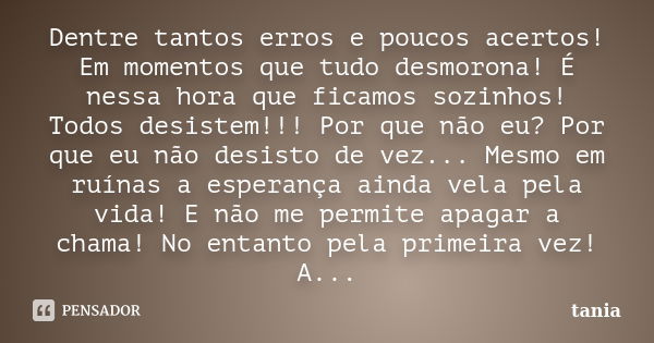 Dentre tantos erros e poucos acertos! Em momentos que tudo desmorona! É nessa hora que ficamos sozinhos! Todos desistem!!! Por que não eu? Por que eu não desist... Frase de Tânia.