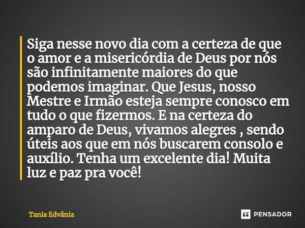 Siga nesse novo dia com a certeza de que o amor e a misericórdia de Deus por nós são infinitamente maiores do que podemos imaginar. Que Jesus, nosso Mestre e I... Frase de Tania Edvania.