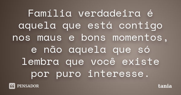 Família verdadeira é aquela que está contigo nos maus e bons momentos, e não aquela que só lembra que você existe por puro interesse.... Frase de Tania.