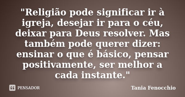 "Religião pode significar ir à igreja, desejar ir para o céu, deixar para Deus resolver. Mas também pode querer dizer: ensinar o que é básico, pensar posit... Frase de Tania Fenocchio.