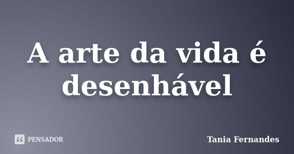 A arte da vida é desenhável... Frase de Tânia Fernandes.