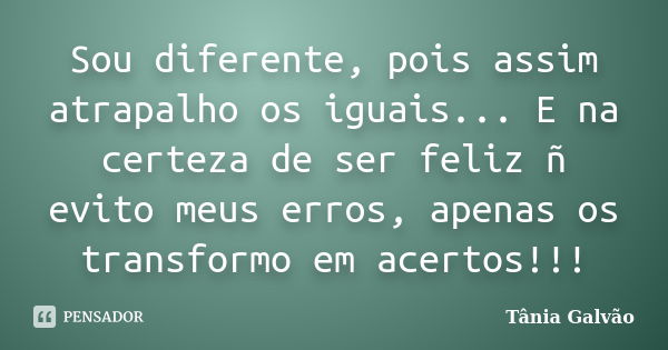 Sou diferente, pois assim atrapalho os iguais... E na certeza de ser feliz ñ evito meus erros, apenas os transformo em acertos!!!... Frase de Tânia Galvão.