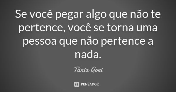 Se você pegar algo que não te pertence, você se torna uma pessoa que não pertence a nada.... Frase de Tânia Gori.