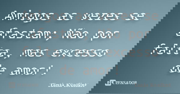 Amigos as vezes se afastam; Não por falta, mas excesso de amor!... Frase de Tânia Kvalknt.