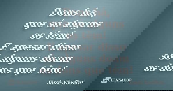 Dons há, que só alguns os têm! E apesar disso só alguns doam os dons que têm!... Frase de Tânia Kvalknt.