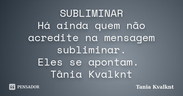 SUBLIMINAR Há ainda quem não acredite na mensagem subliminar. Eles se apontam. Tânia Kvalknt... Frase de Tânia Kvalknt.