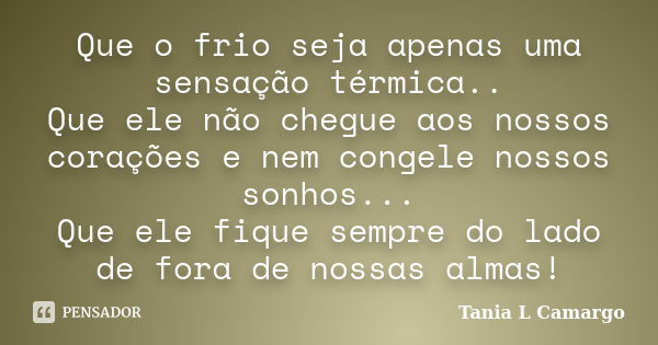 Que o frio seja apenas uma sensação térmica.. Que ele não chegue aos nossos corações e nem congele nossos sonhos... Que ele fique sempre do lado de fora de noss... Frase de Tania L Camargo.