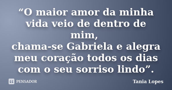 “O maior amor da minha vida veio de dentro de mim, chama-se Gabriela e alegra meu coração todos os dias com o seu sorriso lindo”.... Frase de Tania Lopes.