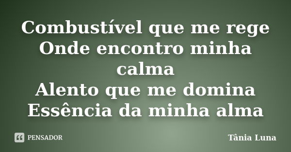 Combustível que me rege Onde encontro minha calma Alento que me domina Essência da minha alma... Frase de Tânia Luna.