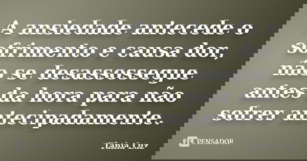 A ansiedade antecede o sofrimento e causa dor, não se desassossegue antes da hora para não sofrer antecipadamente.... Frase de Tânia Luz.