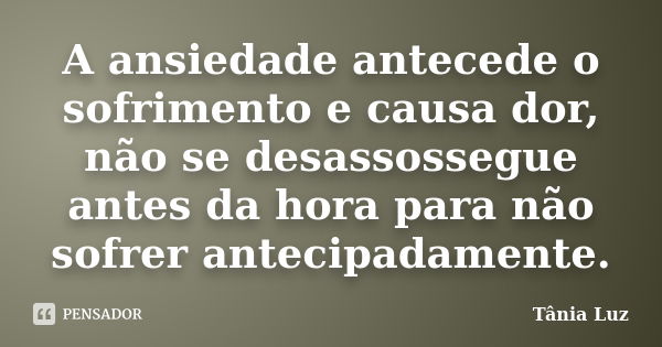 A ansiedade antecede o sofrimento e causa dor, não se desassossegue antes da hora para não sofrer antecipadamente.... Frase de Tânia Luz.