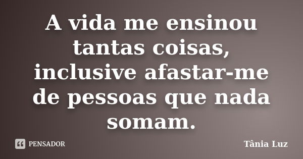 A Vida Me Ensinou Tantas Coisas Tânia Luz Pensador 7401