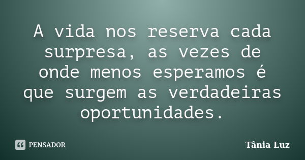 A vida nos reserva cada surpresa, as vezes de onde menos esperamos é que surgem as verdadeiras oportunidades.... Frase de Tânia Luz.