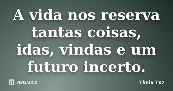 A vida nos reserva tantas coisas, idas, vindas e um futuro incerto.... Frase de Tânia Luz.