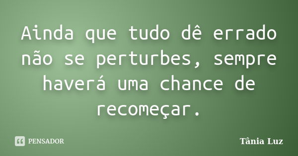 Ainda que tudo dê errado não se perturbes, sempre haverá uma chance de recomeçar.... Frase de Tânia Luz.