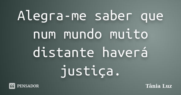 Alegra-me saber que num mundo muito distante haverá justiça.... Frase de Tânia Luz.