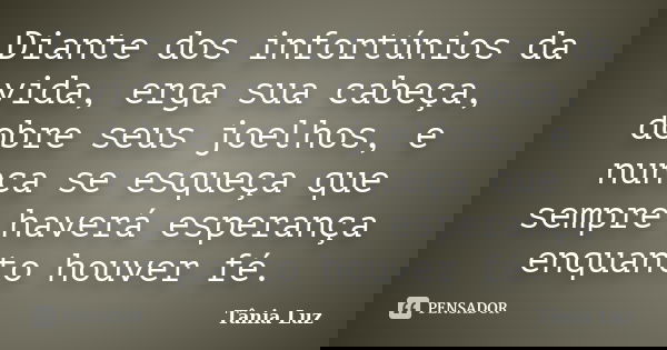 Diante dos infortúnios da vida, erga sua cabeça, dobre seus joelhos, e nunca se esqueça que sempre haverá esperança enquanto houver fé.... Frase de Tânia Luz.