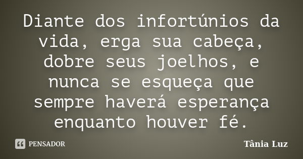 Diante dos infortúnios da vida, erga sua cabeça, dobre seus joelhos, e nunca se esqueça que sempre haverá esperança enquanto houver fé.... Frase de Tânia Luz.